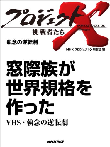 「窓際族が世界規格を作った」~VHS・執念の逆転劇 ―執念の逆転劇 プロジェクトX~挑戦者たち~ Kindle版